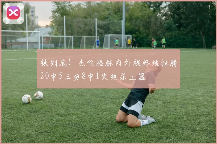 铁到底！杰伦格林内外线终结拉胯20中5三分8中1失绝杀上篮
