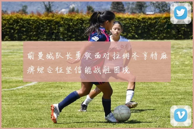 前曼城队长勇敢面对拉姆齐亨特麻痹综合征坚信能战胜困境