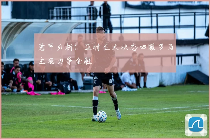 意甲分析：亚特兰大状态回暖罗马主场力争全胜