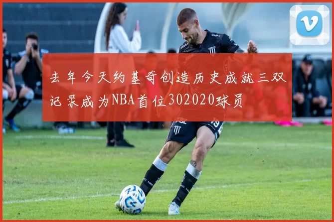 去年今天约基奇创造历史成就三双记录成为NBA首位302020球员