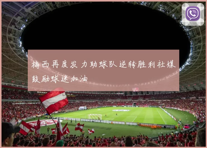 梅西再度发力助球队逆转胜利社媒鼓励球迷加油