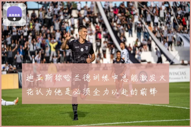 迪亚斯称哈兰德训练中总能激发火花认为他是必须全力以赴的前锋