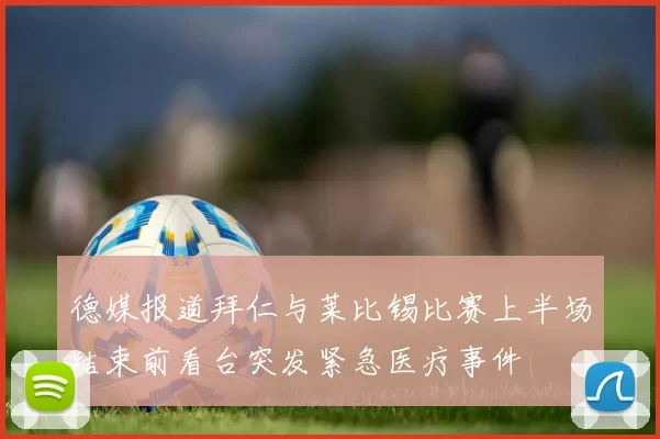 德媒报道拜仁与莱比锡比赛上半场结束前看台突发紧急医疗事件