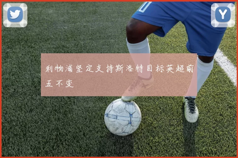 利物浦坚定支持斯洛特目标英超前五不变