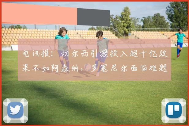 电讯报：切尔西引援投入超十亿效果不如阿森纳，罗塞尼尔面临难题