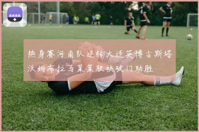 热身赛河南队逆转大连英博古斯塔沃姆布拉马莱莱联袂破门助胜