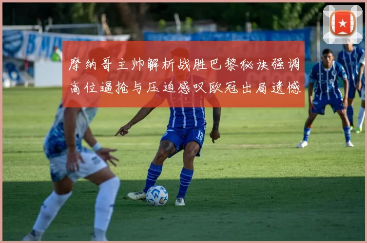 摩纳哥主帅解析战胜巴黎秘诀强调高位逼抢与压迫感叹欧冠出局遗憾