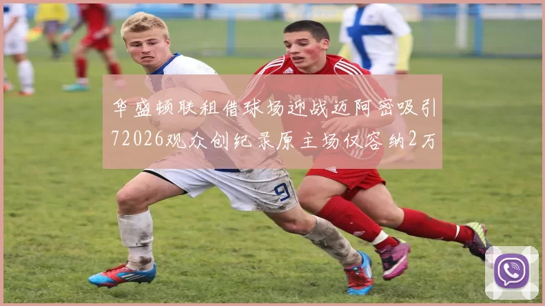 华盛顿联租借球场迎战迈阿密吸引72026观众创纪录原主场仅容纳2万人