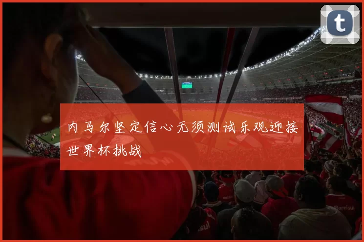 内马尔坚定信心无须测试乐观迎接世界杯挑战