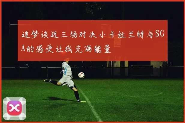 追梦谈近三场对决小卡杜兰特与SGA的感受让我充满能量