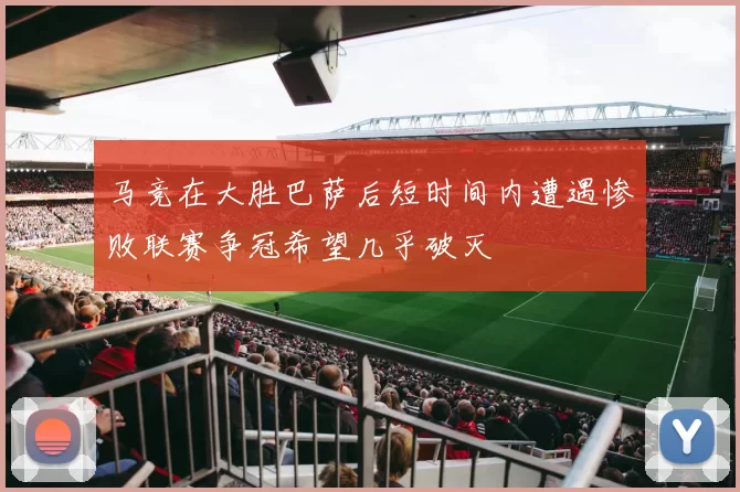 马竞在大胜巴萨后短时间内遭遇惨败联赛争冠希望几乎破灭