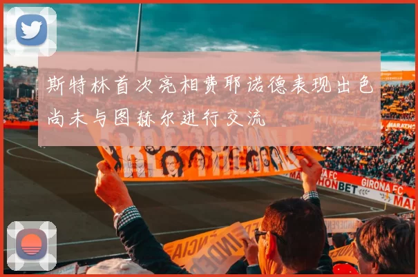 斯特林首次亮相费耶诺德表现出色尚未与图赫尔进行交流