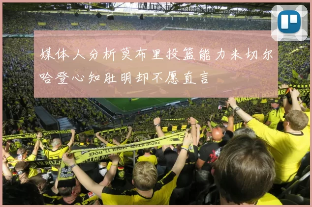 媒体人分析莫布里投篮能力米切尔哈登心知肚明却不愿直言