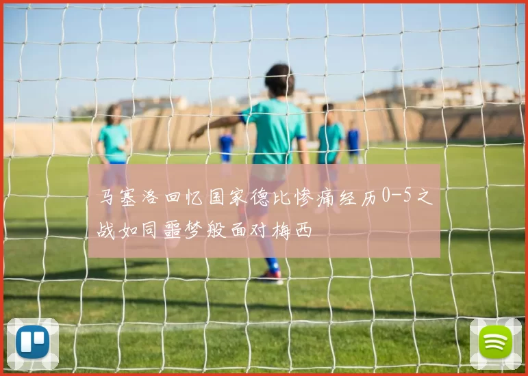 马塞洛回忆国家德比惨痛经历0-5之战如同噩梦般面对梅西