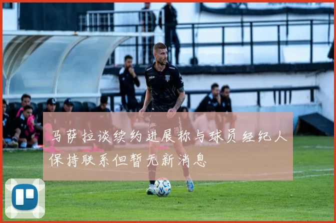 马萨拉谈续约进展称与球员经纪人保持联系但暂无新消息
