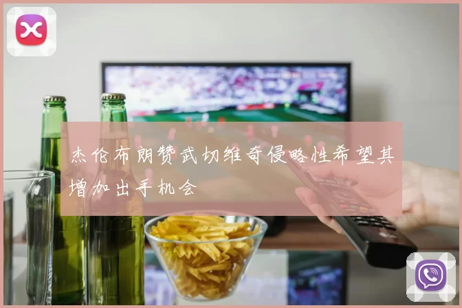 杰伦布朗赞武切维奇侵略性希望其增加出手机会