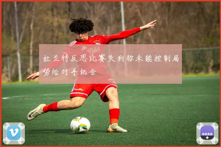 杜兰特反思比赛失利称未能控制局势给对手机会