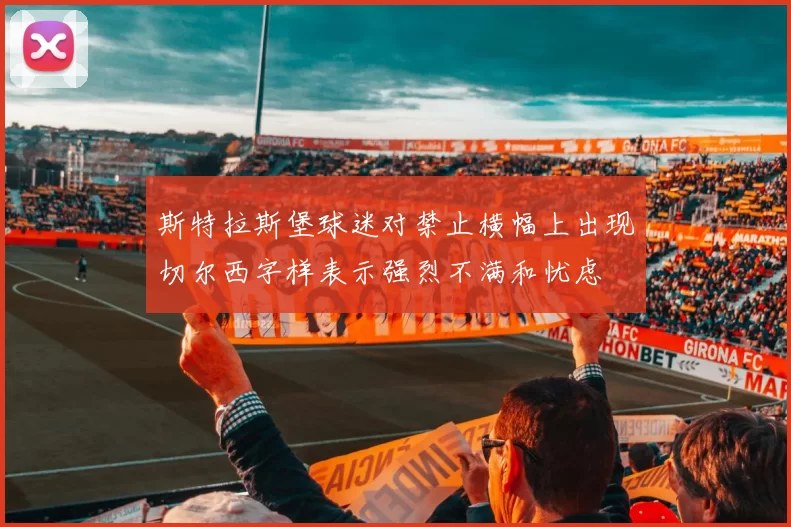 斯特拉斯堡球迷对禁止横幅上出现切尔西字样表示强烈不满和忧虑